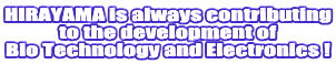 HIRAYAMA is always contributing
to the development of
Bio Technology and Electronics !
